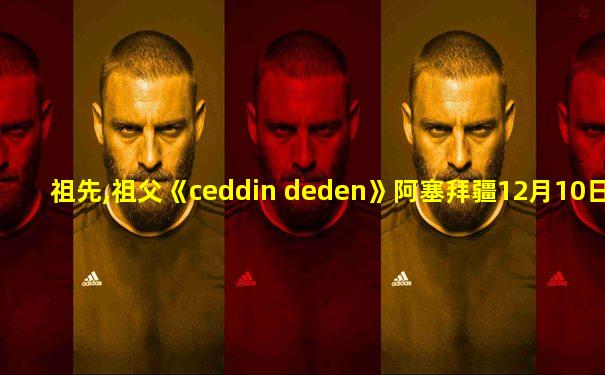 祖先,祖父《ceddin deden》阿塞拜疆12月10日阅兵版